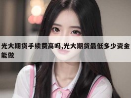 光大期货手续费高吗,光大期货最低多少资金能做
