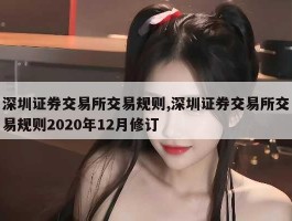 深圳证券交易所交易规则,深圳证券交易所交易规则2020年12月修订