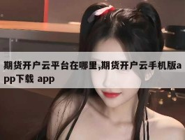 期货开户云平台在哪里,期货开户云手机版app下载 app