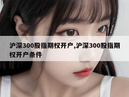 沪深300股指期权开户,沪深300股指期权开户条件