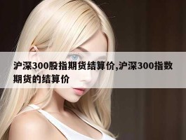 沪深300股指期货结算价,沪深300指数期货的结算价