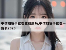 中信期货手续费收费高吗,中信期货手续费一览表2020