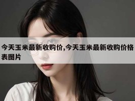 今天玉米最新收购价,今天玉米最新收购价格表图片