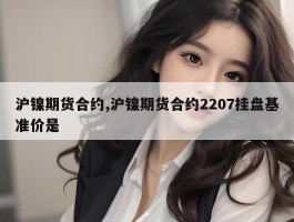 沪镍期货合约,沪镍期货合约2207挂盘基准价是