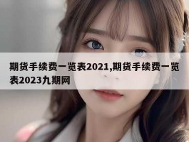 期货手续费一览表2021,期货手续费一览表2023九期网