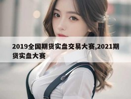 2019全国期货实盘交易大赛,2021期货实盘大赛