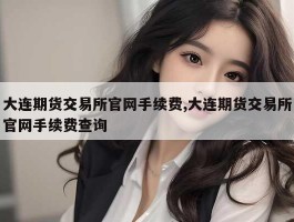 大连期货交易所官网手续费,大连期货交易所官网手续费查询