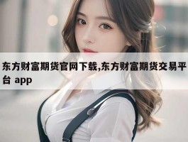 东方财富期货官网下载,东方财富期货交易平台 app