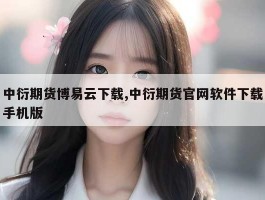 中衍期货博易云下载,中衍期货官网软件下载手机版