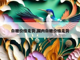 白糖价格走势,国内白糖价格走势