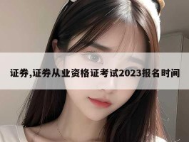 证券,证券从业资格证考试2023报名时间