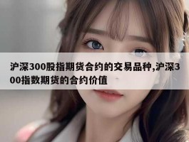 沪深300股指期货合约的交易品种,沪深300指数期货的合约价值