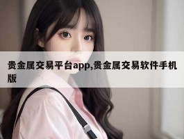 贵金属交易平台app,贵金属交易软件手机版