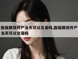 股指期货开户当天可以交易吗,股指期货开户当天可以交易吗