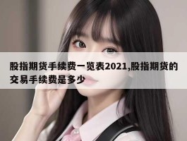 股指期货手续费一览表2021,股指期货的交易手续费是多少