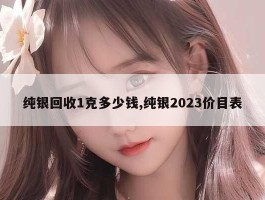 纯银回收1克多少钱,纯银2023价目表