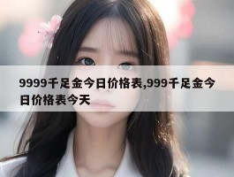 9999千足金今日价格表,999千足金今日价格表今天