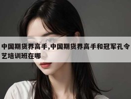 中国期货界高手,中国期货界高手和冠军孔令艺培训班在哪