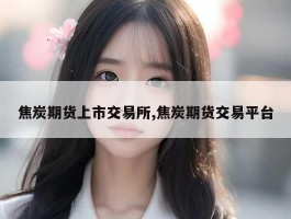 焦炭期货上市交易所,焦炭期货交易平台