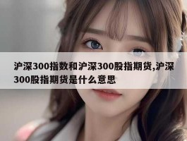 沪深300指数和沪深300股指期货,沪深300股指期货是什么意思