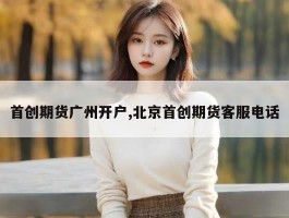 首创期货广州开户,北京首创期货客服电话