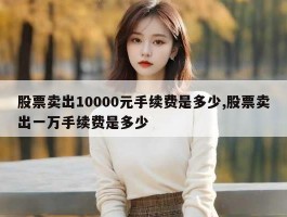 股票卖出10000元手续费是多少,股票卖出一万手续费是多少