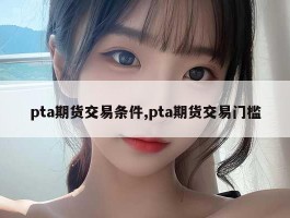 pta期货交易条件,pta期货交易门槛