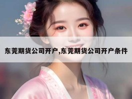 东莞期货公司开户,东莞期货公司开户条件