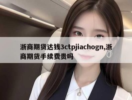 浙商期货达钱3ctpjiachogn,浙商期货手续费贵吗