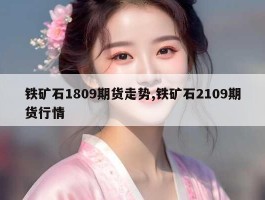 铁矿石1809期货走势,铁矿石2109期货行情