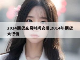 2014期货交易时间安排,2014年期货大行情