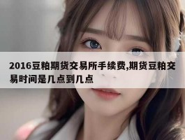 2016豆粕期货交易所手续费,期货豆粕交易时间是几点到几点