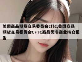 美国商品期货交易委员会cftc,美国商品期货交易委员会CFTC商品类非商业持仓报告