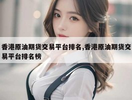 香港原油期货交易平台排名,香港原油期货交易平台排名榜