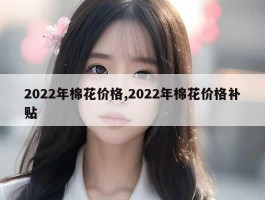 2022年棉花价格,2022年棉花价格补贴