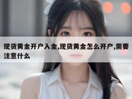 现货黄金开户入金,现货黄金怎么开户,需要注意什么