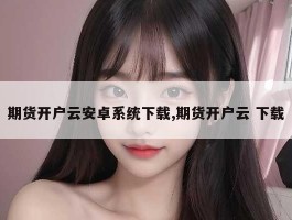 期货开户云安卓系统下载,期货开户云 下载