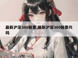 最新沪深300股票,最新沪深300股票代码