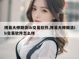 博易大师期货ib交易软件,博易大师期货ib交易软件怎么样