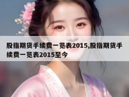 股指期货手续费一览表2015,股指期货手续费一览表2015至今