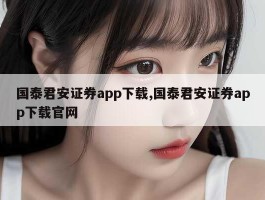 国泰君安证券app下载,国泰君安证券app下载官网