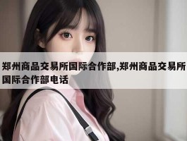 郑州商品交易所国际合作部,郑州商品交易所国际合作部电话