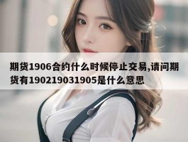 期货1906合约什么时候停止交易,请问期货有190219031905是什么意思