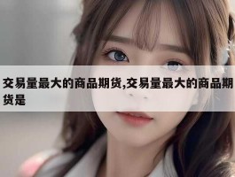 交易量最大的商品期货,交易量最大的商品期货是