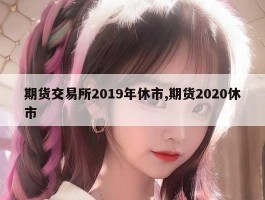 期货交易所2019年休市,期货2020休市