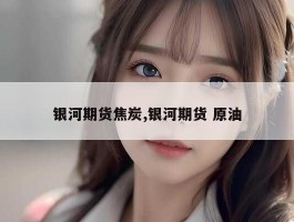 银河期货焦炭,银河期货 原油