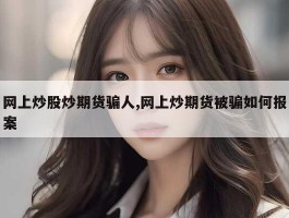 网上炒股炒期货骗人,网上炒期货被骗如何报案