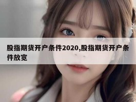 股指期货开户条件2020,股指期货开户条件放宽