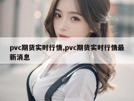 pvc期货实时行情,pvc期货实时行情最新消息