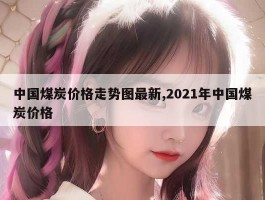 中国煤炭价格走势图最新,2021年中国煤炭价格